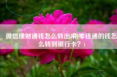 微信理财通钱怎么转出来(零钱通的钱怎么转到银行卡？)
