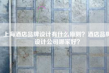 上海酒店品牌设计有什么原则？酒店品牌设计公司哪家好？