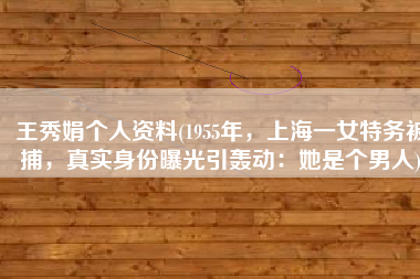 王秀娟个人资料(1955年，上海一女特务被捕，真实身份曝光引轰动：她是个男人)