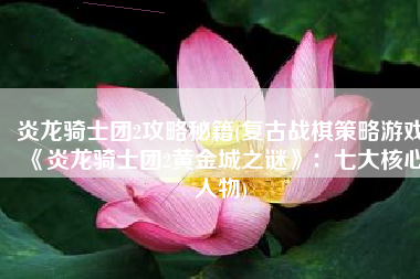 炎龙骑士团2攻略秘籍(复古战棋策略游戏《炎龙骑士团2黄金城之谜》：七大核心人物)