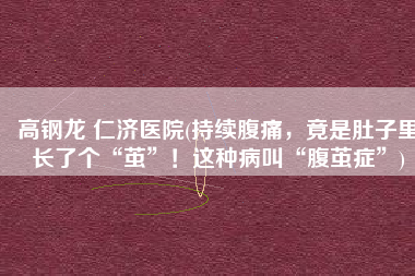 高钢龙 仁济医院(持续腹痛，竟是肚子里长了个“茧”！这种病叫“腹茧症”)
