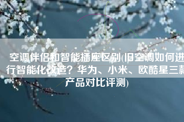 空调伴侣和智能插座区别(旧空调如何进行智能化改造？华为、小米、欧酷星三款产品对比评测)