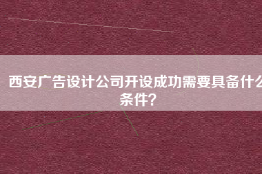 西安广告设计公司开设成功需要具备什么条件？