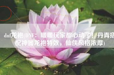 dnf龙袍(DNF：暖暖玩家都心动了！丹青搭配神器龙袍特效，仙侠风格浓厚)