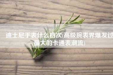 迪士尼手表什么档次(高级腕表界爆发过最大的卡通表潮流)