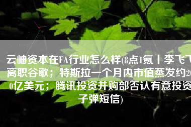 云岫资本在FA行业怎么样(8点1氪丨李飞飞离职谷歌；特斯拉一个月内市值蒸发约200亿美元；腾讯投资并购部否认有意投资子弹短信)