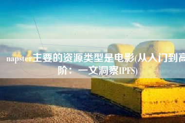 napster主要的资源类型是电影(从入门到高阶：一文洞察IPFS)