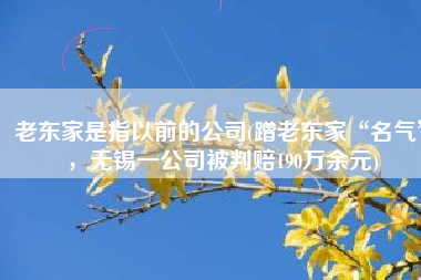 老东家是指以前的公司(蹭老东家“名气”，无锡一公司被判赔190万余元)