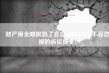 财产保全期限到了会自动解封吗(不容忽视的诉讼保全)