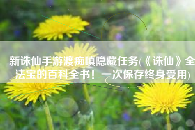 新诛仙手游渡痴嗔隐藏任务(《诛仙》全法宝的百科全书！一次保存终身受用)