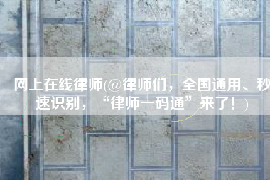 网上在线律师(@律师们，全国通用、秒速识别，“律师一码通”来了！)