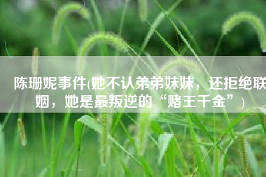 陈珊妮事件(她不认弟弟妹妹，还拒绝联姻，她是最叛逆的“赌王千金”)