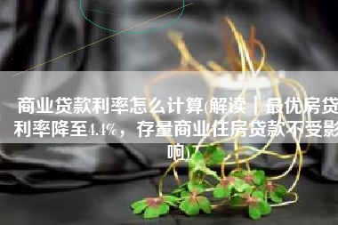 商业贷款利率怎么计算(解读｜最优房贷利率降至4.4%，存量商业住房贷款不受影响)
