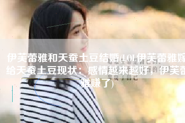 伊芙蕾雅和天蚕土豆结婚(LOL伊芙蕾雅嫁给天蚕土豆现状：感情越来越好，伊芙蕾雅赚了)