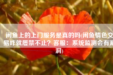 闲鱼上的上门服务是真的吗(闲鱼情色交易咋就屡禁不止？客服：系统监测会有漏洞)