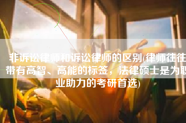 非诉讼律师和诉讼律师的区别(律师往往带有高智、高能的标签，法律硕士是为职业助力的考研首选)