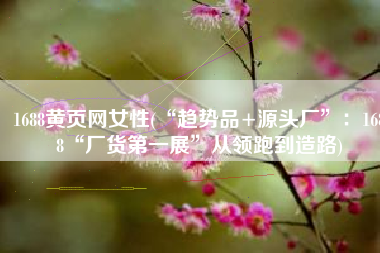 1688黄页网女性(“趋势品+源头厂”：1688“厂货第一展”从领跑到造路)