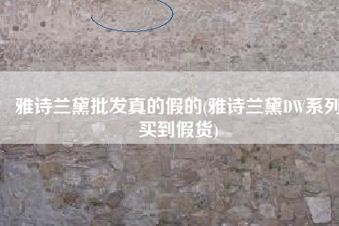 雅诗兰黛批发真的假的(雅诗兰黛DW系列买到假货)