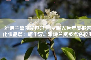 雅诗兰黛曝光过吗(消费曝光台年度报告化妆品篇：施华蔻、雅诗兰黛被点名较多)