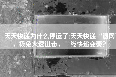 天天快递为什么停运了(天天快递“退网”，极兔火速进击，二线快递变奏？)