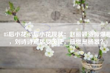 85后小花(85后小花现状：赵丽颖资源爆棚，刘诗诗产后受关注，最惨是杨幂？)