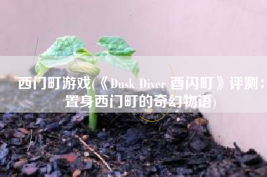 西门町游戏(《Dusk Diver 酉闪町》评测：置身西门町的奇幻物语)