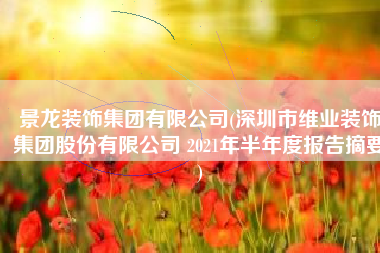景龙装饰集团有限公司(深圳市维业装饰集团股份有限公司 2021年半年度报告摘要)