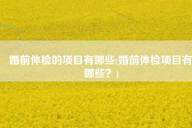 婚前体检的项目有哪些(婚前体检项目有哪些？)