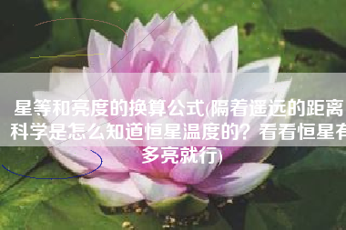 星等和亮度的换算公式(隔着遥远的距离，科学是怎么知道恒星温度的？看看恒星有多亮就行)