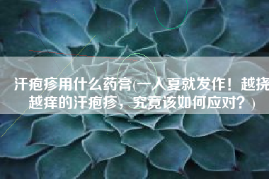 汗疱疹用什么药膏(一入夏就发作！越挠越痒的汗疱疹，究竟该如何应对？)