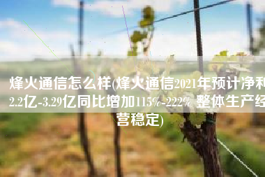烽火通信怎么样(烽火通信2021年预计净利2.2亿-3.29亿同比增加115%-222% 整体生产经营稳定)