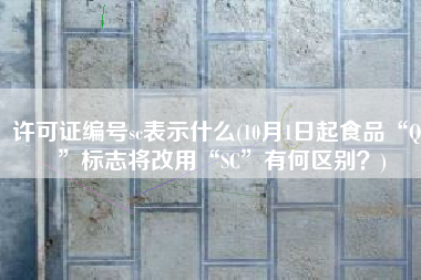许可证编号sc表示什么(10月1日起食品“QS”标志将改用“SC”有何区别？)