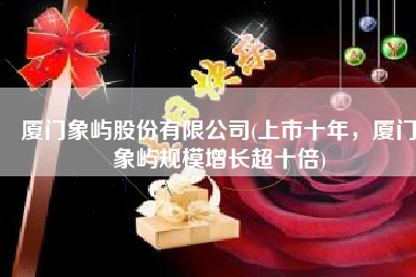 厦门象屿股份有限公司(上市十年，厦门象屿规模增长超十倍)