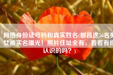 网络身份证号码和真实姓名(都昌这56名男女被实名曝光！照片住址全有，看看有你认识的吗？)