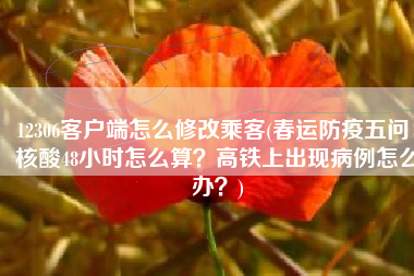 12306客户端怎么修改乘客(春运防疫五问：核酸48小时怎么算？高铁上出现病例怎么办？)