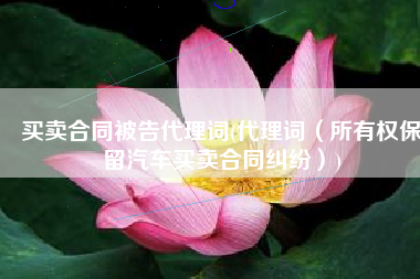 买卖合同被告代理词(代理词（所有权保留汽车买卖合同纠纷）)