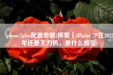 iphone7plus配置参数(探索｜iPhone 7P在2022年还是主力机，是什么感受)