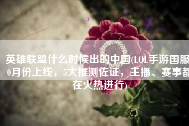英雄联盟什么时候出的中国(LOL手游国服10月份上线，5大推测佐证，主播、赛事都在火热进行)