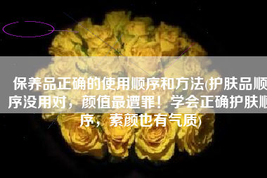 保养品正确的使用顺序和方法(护肤品顺序没用对，颜值最遭罪！学会正确护肤顺序，素颜也有气质)