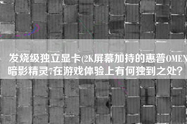 发烧级独立显卡(2K屏幕加持的惠普OMEN暗影精灵7在游戏体验上有何独到之处？)