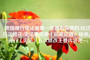 我国现行宪法是哪一年颁布实施的,经过几次修正(宪法宣传周丨记笔记啦！快来get现行《宪法》五次修改主要内容吧~)