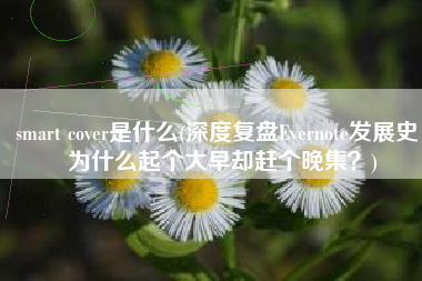 smart cover是什么(深度复盘Evernote发展史：为什么起个大早却赶个晚集？)