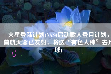 火星登陆计划(NASA启动载人登月计划，首航天器已发射，将送“有色人种”去月球)