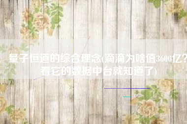 量子恒道的综合理念(滴滴为啥值3600亿？看它的数据中台就知道了)