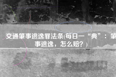 交通肇事逃逸罪法条(每日一“典”：肇事逃逸，怎么赔？)