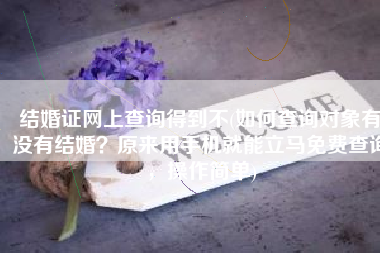 结婚证网上查询得到不(如何查询对象有没有结婚？原来用手机就能立马免费查询，操作简单)