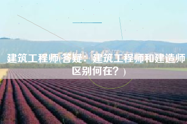 建筑工程师(答疑：建筑工程师和建造师，区别何在？)