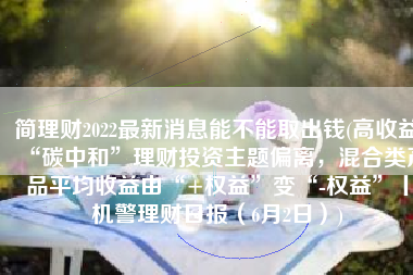 简理财2022最新消息能不能取出钱(高收益“碳中和”理财投资主题偏离，混合类产品平均收益由“+权益”变“-权益”丨机警理财日报（6月2日）)
