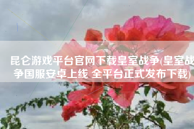 昆仑游戏平台官网下载皇室战争(皇室战争国服安卓上线 全平台正式发布下载)