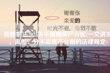 新婚姻法2022关于离婚房产分配(一文讲完，离婚、分手后房产分割的法律规定)